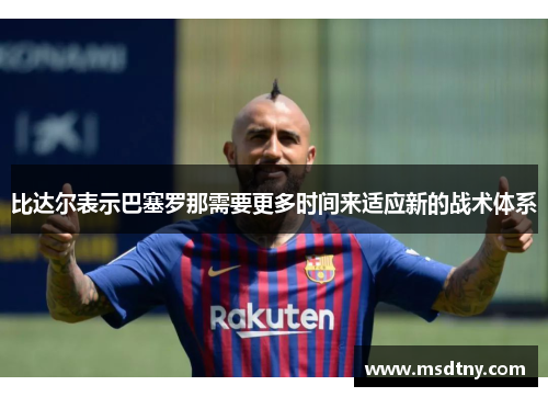 比达尔表示巴塞罗那需要更多时间来适应新的战术体系