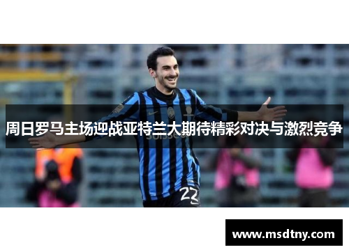 周日罗马主场迎战亚特兰大期待精彩对决与激烈竞争