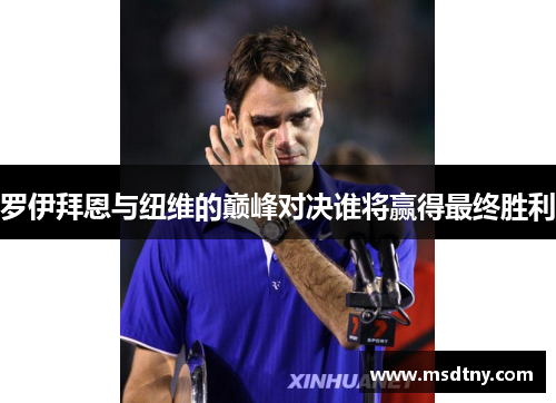 罗伊拜恩与纽维的巅峰对决谁将赢得最终胜利