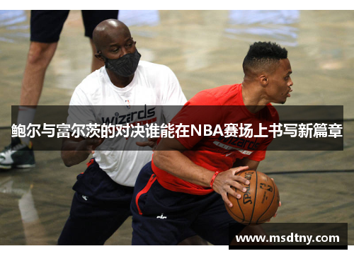 鲍尔与富尔茨的对决谁能在NBA赛场上书写新篇章
