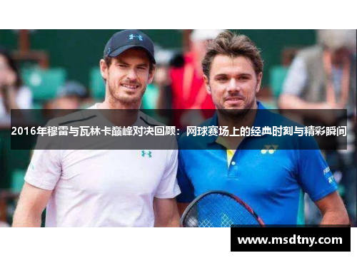 2016年穆雷与瓦林卡巅峰对决回顾：网球赛场上的经典时刻与精彩瞬间